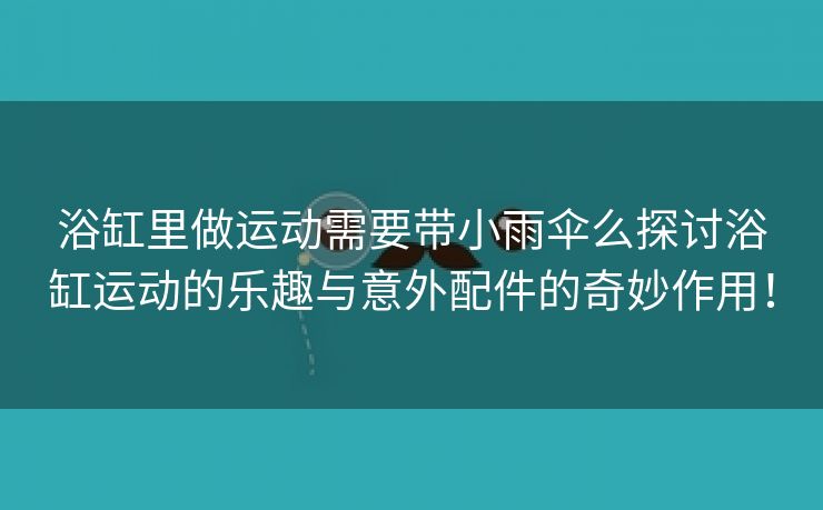 浴缸里做运动需要带小雨伞么探讨浴缸运动的乐趣与意外配件的奇妙作用！