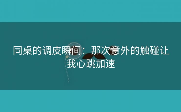 同桌的调皮瞬间：那次意外的触碰让我心跳加速