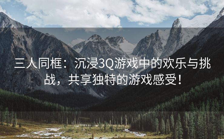 三人同框：沉浸3Q游戏中的欢乐与挑战，共享独特的游戏感受！