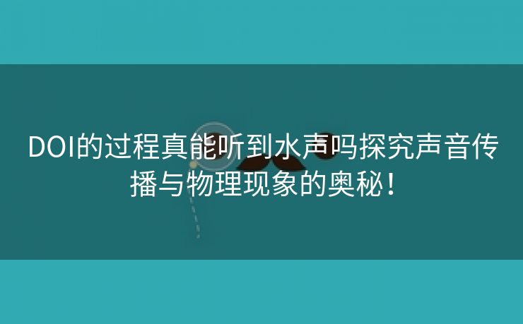 DOI的过程真能听到水声吗探究声音传播与物理现象的奥秘！