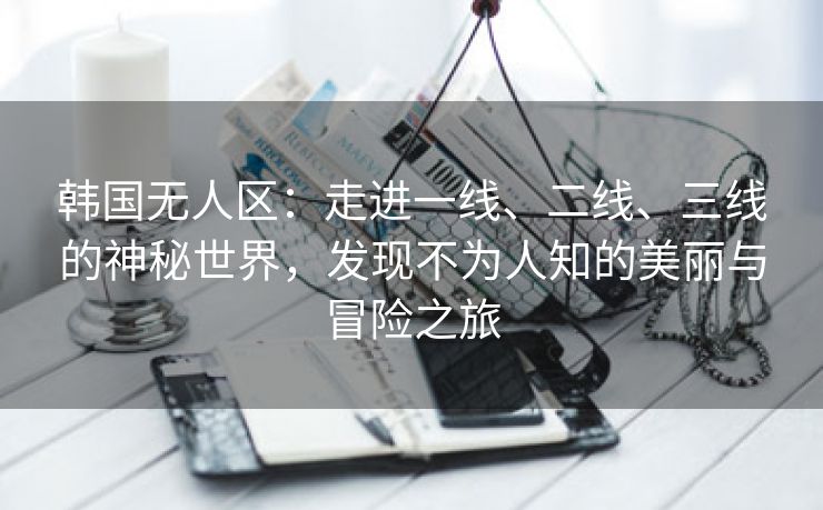 韩国无人区：走进一线、二线、三线的神秘世界，发现不为人知的美丽与冒险之旅