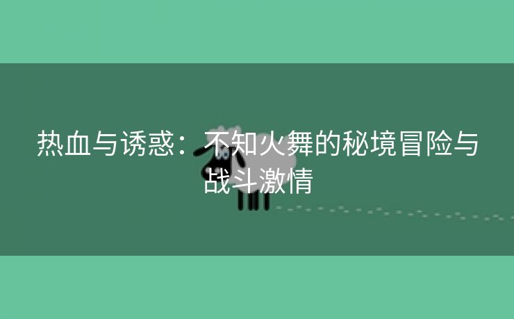 热血与诱惑：不知火舞的秘境冒险与战斗激情