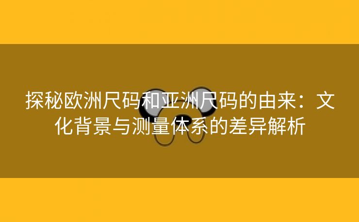 探秘欧洲尺码和亚洲尺码的由来：文化背景与测量体系的差异解析