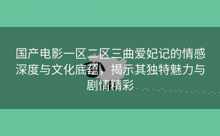 国产电影一区二区三曲爱妃记的情感深度与文化底蕴，揭示其独特魅力与剧情精彩