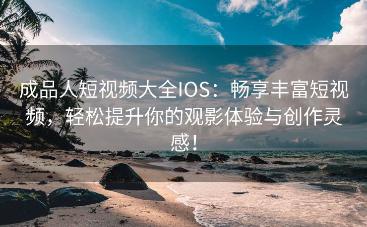 成品人短视频大全IOS：畅享丰富短视频，轻松提升你的观影体验与创作灵感！