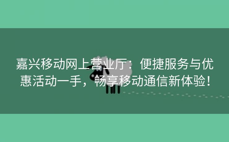 嘉兴移动网上营业厅：便捷服务与优惠活动一手，畅享移动通信新体验！