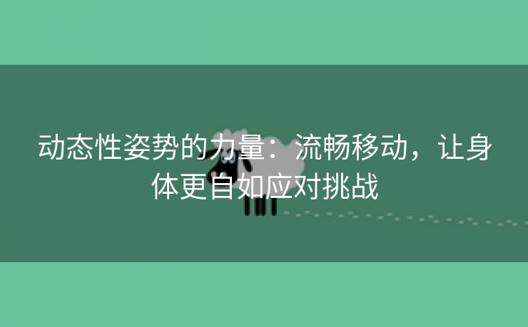 动态性姿势的力量：流畅移动，让身体更自如应对挑战