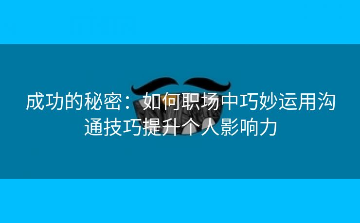 成功的秘密：如何职场中巧妙运用沟通技巧提升个人影响力