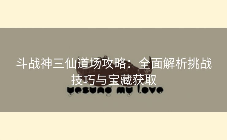 斗战神三仙道场攻略：全面解析挑战技巧与宝藏获取