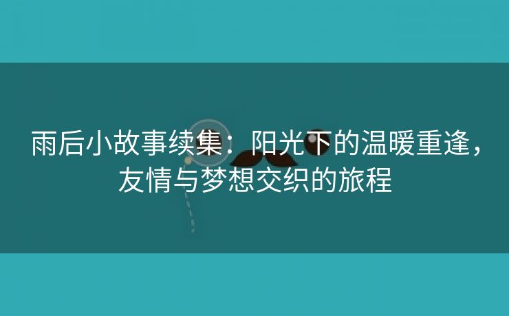 雨后小故事续集：阳光下的温暖重逢，友情与梦想交织的旅程