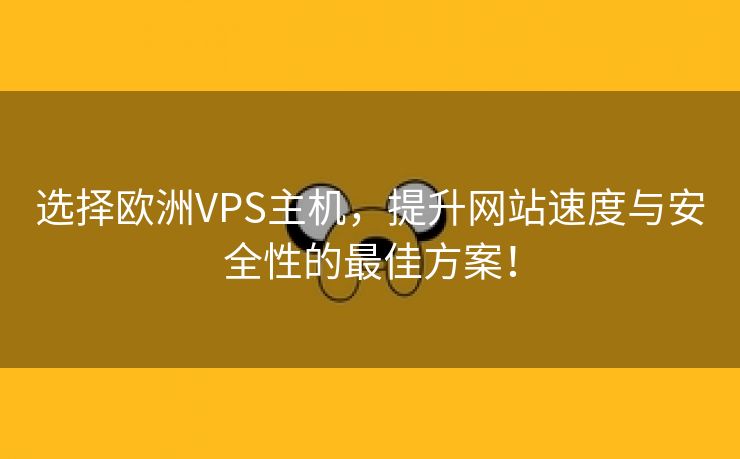 选择欧洲VPS主机，提升网站速度与安全性的最佳方案！