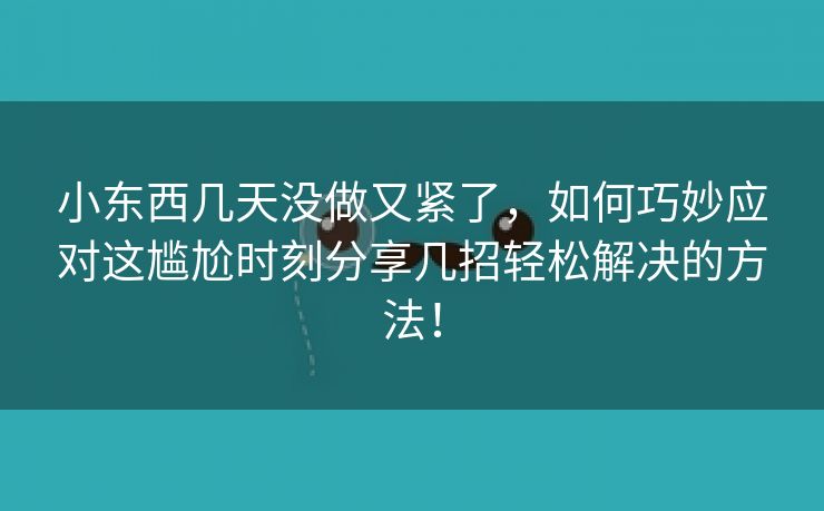 小东西几天没做又紧了，如何巧妙应对这尴尬时刻分享几招轻松解决的方法！