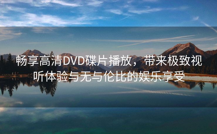 畅享高清DVD碟片播放，带来极致视听体验与无与伦比的娱乐享受