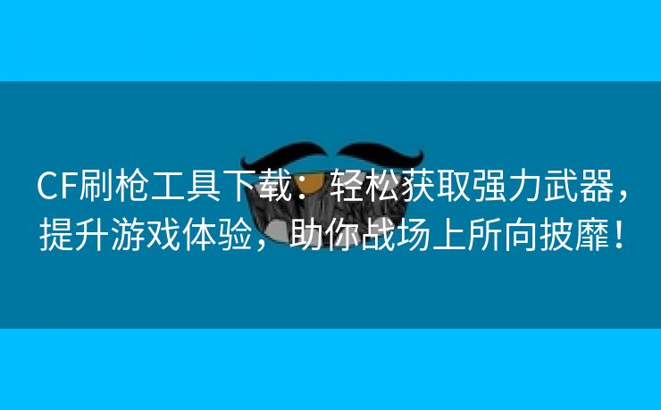 CF刷枪工具下载：轻松获取强力武器，提升游戏体验，助你战场上所向披靡！