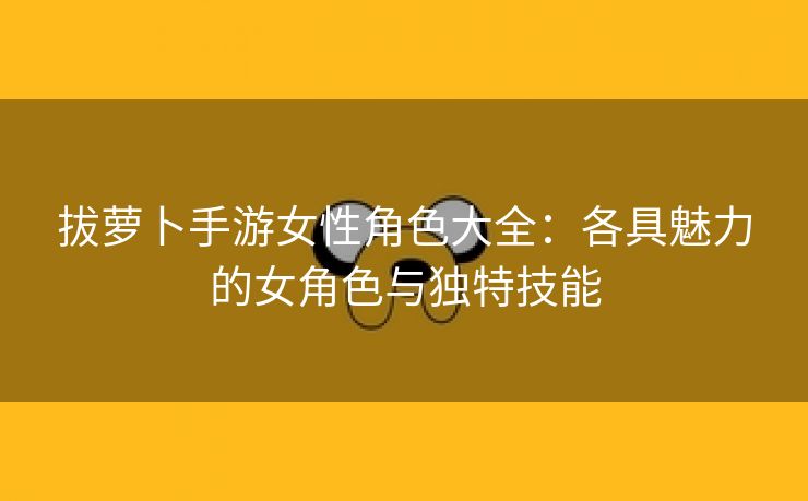 拔萝卜手游女性角色大全：各具魅力的女角色与独特技能