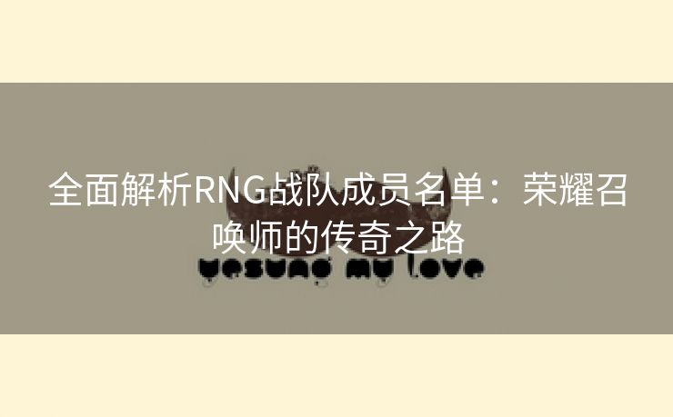 全面解析RNG战队成员名单：荣耀召唤师的传奇之路