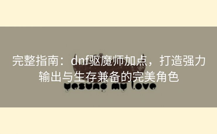 完整指南：dnf驱魔师加点，打造强力输出与生存兼备的完美角色