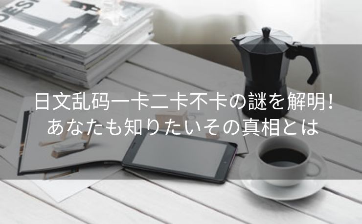 日文乱码一卡二卡不卡の謎を解明！あなたも知りたいその真相とは