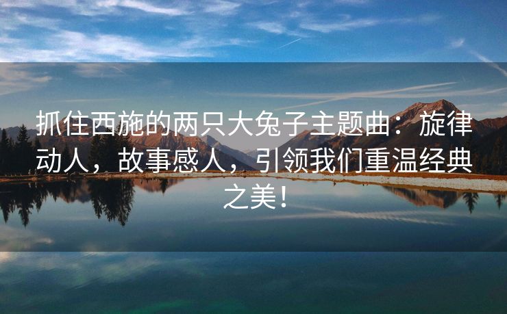 抓住西施的两只大兔子主题曲：旋律动人，故事感人，引领我们重温经典之美！