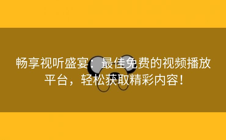 畅享视听盛宴：最佳免费的视频播放平台，轻松获取精彩内容！