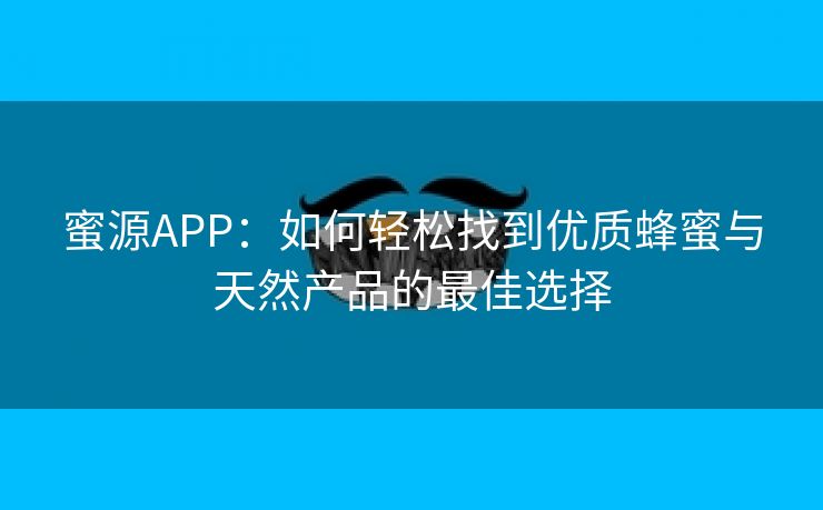 蜜源APP：如何轻松找到优质蜂蜜与天然产品的最佳选择