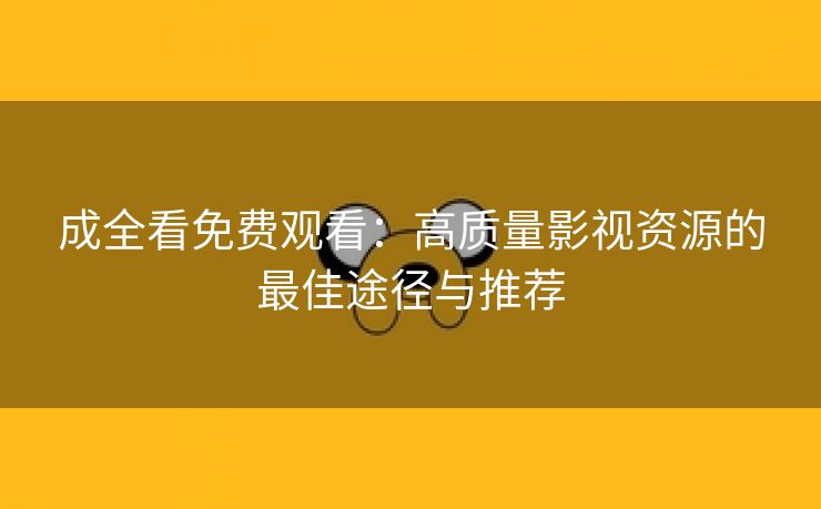 成全看免费观看：高质量影视资源的最佳途径与推荐