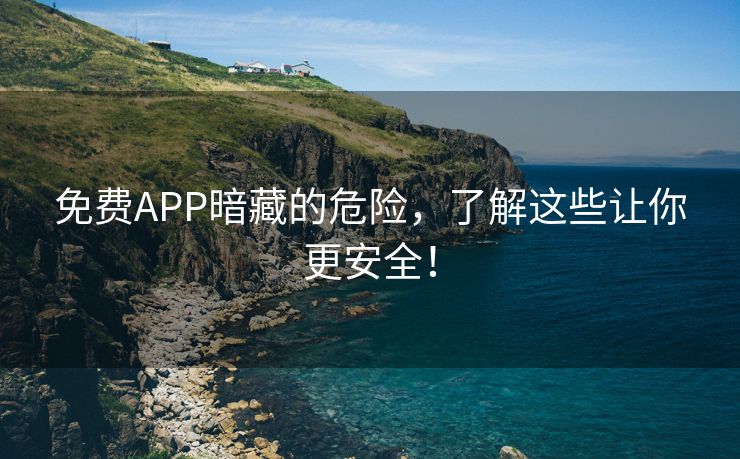 免费APP暗藏的危险，了解这些让你更安全！