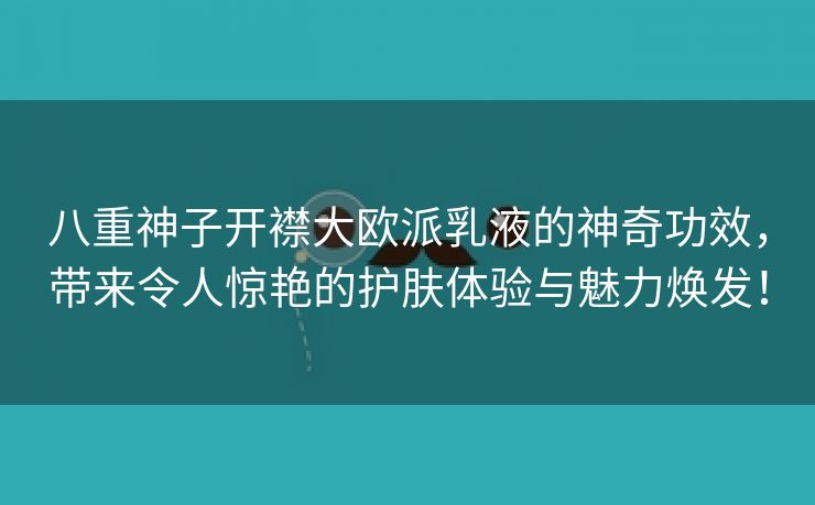 八重神子开襟大欧派乳液的神奇功效，带来令人惊艳的护肤体验与魅力焕发！