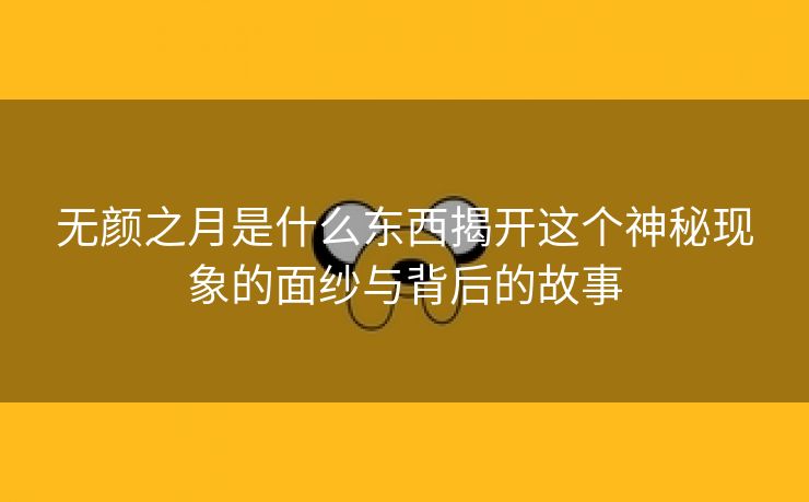 无颜之月是什么东西揭开这个神秘现象的面纱与背后的故事