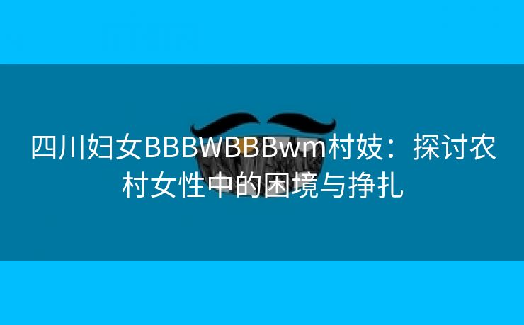 四川妇女BBBWBBBwm村妓：探讨农村女性中的困境与挣扎