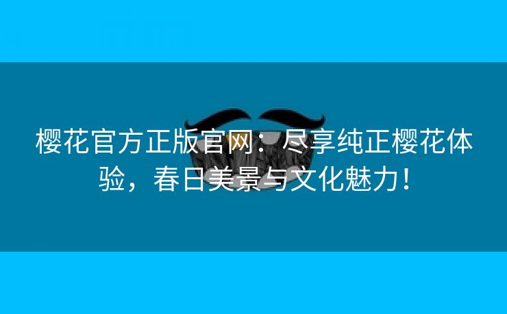 樱花官方正版官网：尽享纯正樱花体验，春日美景与文化魅力！