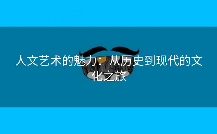 人文艺术的魅力：从历史到现代的文化之旅