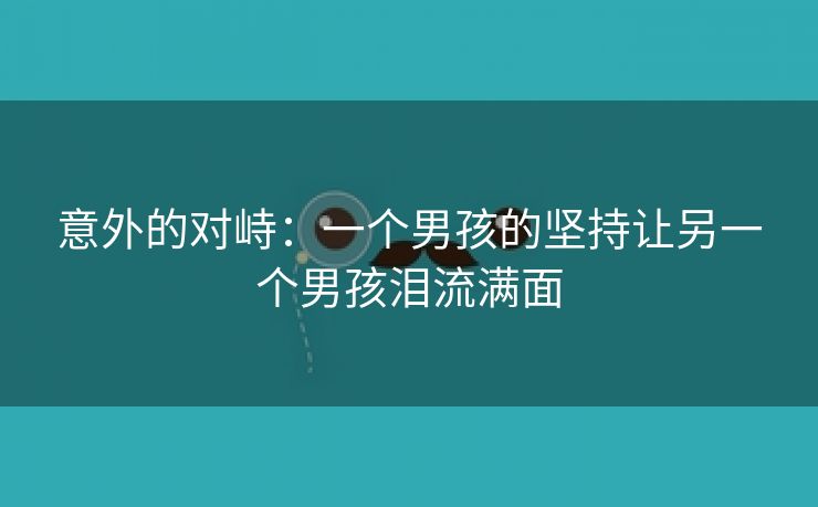 意外的对峙：一个男孩的坚持让另一个男孩泪流满面