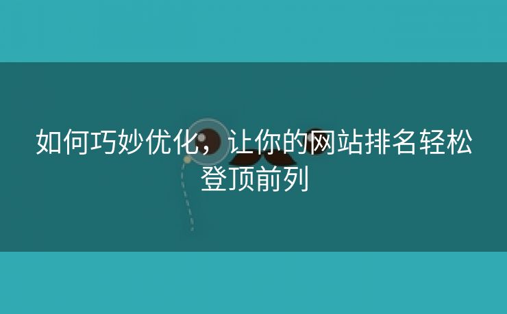 如何巧妙优化，让你的网站排名轻松登顶前列