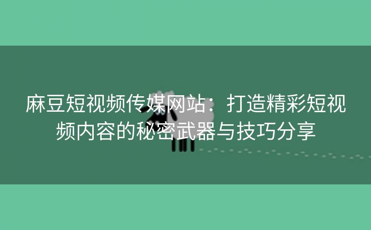 麻豆短视频传媒网站：打造精彩短视频内容的秘密武器与技巧分享