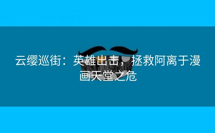 云缨巡街：英雄出击，拯救阿离于漫画天堂之危