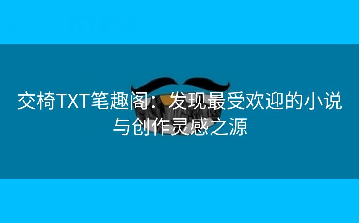 交椅TXT笔趣阁：发现最受欢迎的小说与创作灵感之源