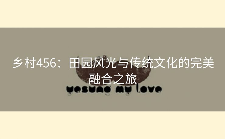 乡村456：田园风光与传统文化的完美融合之旅