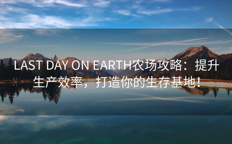 LAST DAY ON EARTH农场攻略：提升生产效率，打造你的生存基地！