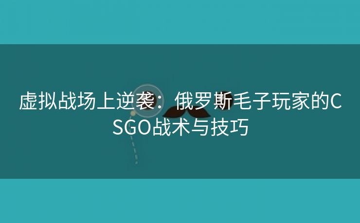 虚拟战场上逆袭：俄罗斯毛子玩家的CSGO战术与技巧