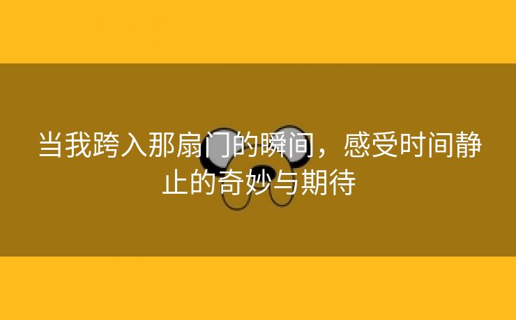 当我跨入那扇门的瞬间，感受时间静止的奇妙与期待