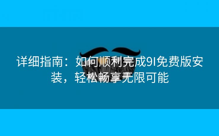 详细指南：如何顺利完成9I免费版安装，轻松畅享无限可能