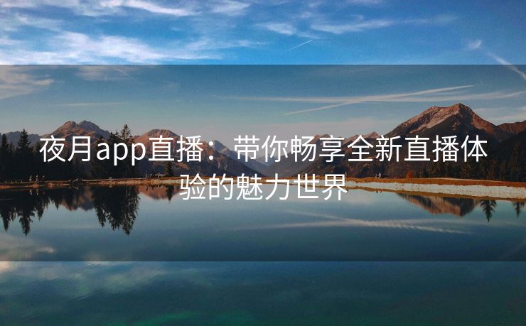 夜月app直播：带你畅享全新直播体验的魅力世界