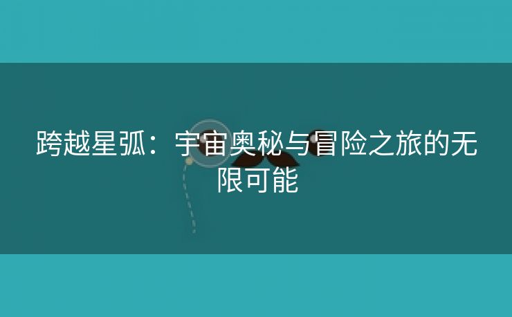 跨越星弧：宇宙奥秘与冒险之旅的无限可能