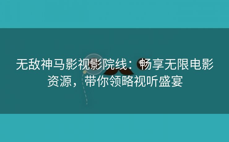 无敌神马影视影院线：畅享无限电影资源，带你领略视听盛宴