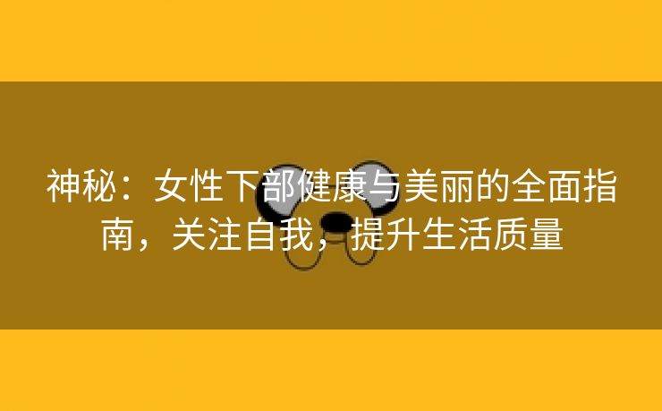 神秘：女性下部健康与美丽的全面指南，关注自我，提升生活质量