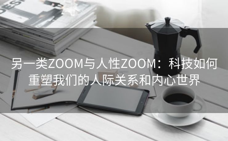 另一类ZOOM与人性ZOOM：科技如何重塑我们的人际关系和内心世界