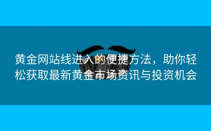 黄金网站线进入的便捷方法，助你轻松获取最新黄金市场资讯与投资机会