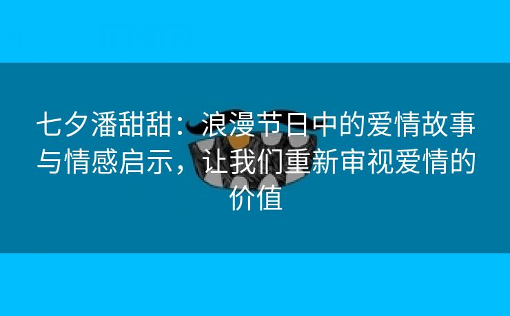 七夕潘甜甜：浪漫节日中的爱情故事与情感启示，让我们重新审视爱情的价值