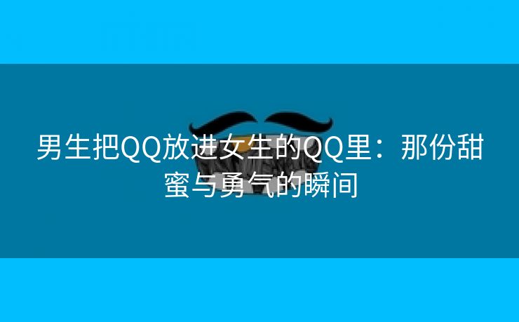 男生把QQ放进女生的QQ里：那份甜蜜与勇气的瞬间